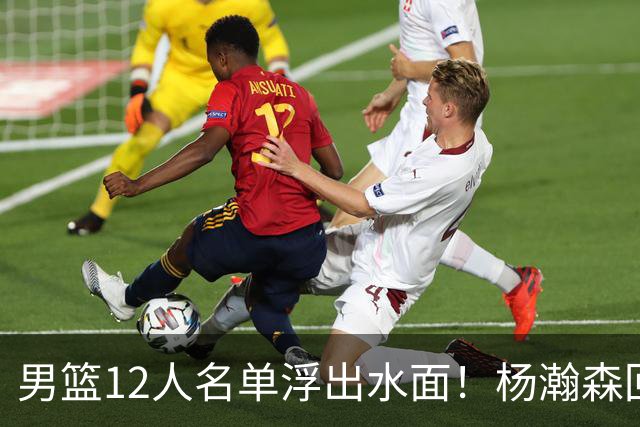 男篮12人名单浮出水面！杨瀚森回归，胡明轩出局，郭士强赌上一切