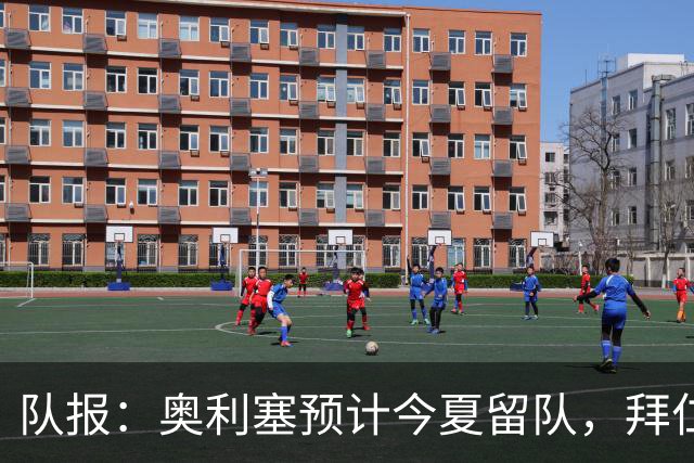 队报：奥利塞预计今夏留队，拜仁计划与他续约至2031年+薪资翻倍
