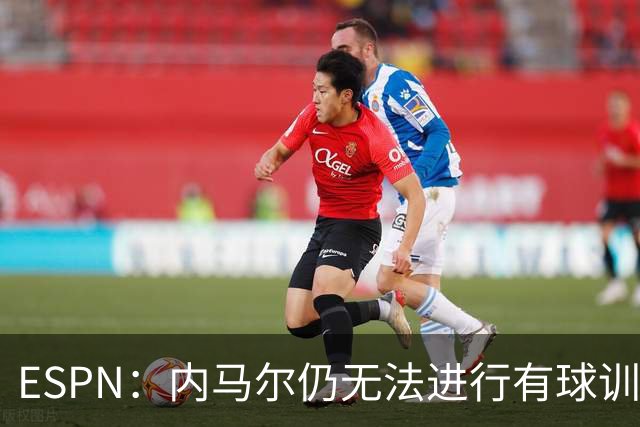 ESPN：内马尔仍无法进行有球训练，可能对阵海地时才会进入大名单